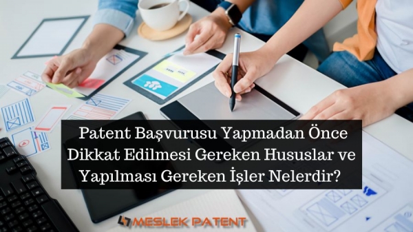 Patent başvurusu yapmadan önce dikkat edilmesi gereken hususlar ve yapılması gereken işler nelerdir?